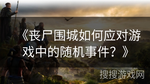 《丧尸围城如何应对游戏中的随机事件?》 《丧尸围城如何应对游戏中的随机事件?》