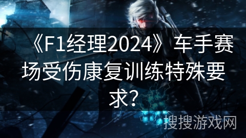 《F1经理2024》车手赛场受伤康复训练特殊要求？