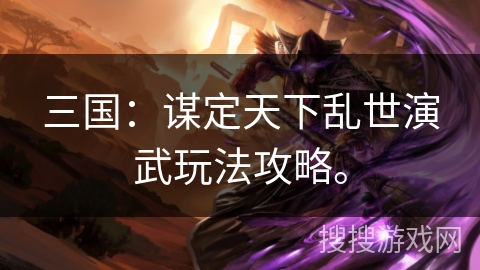 三国:谋定天下乱世演武玩法攻略。 三国:谋定天下乱世演武玩法攻略。