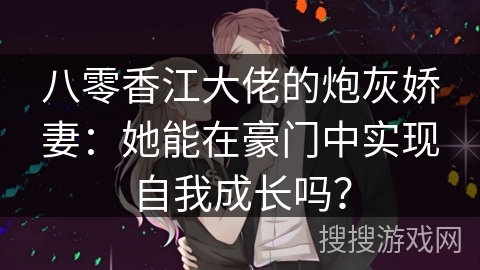 八零香江大佬的炮灰娇妻：她能在豪门中实现自我成长吗？