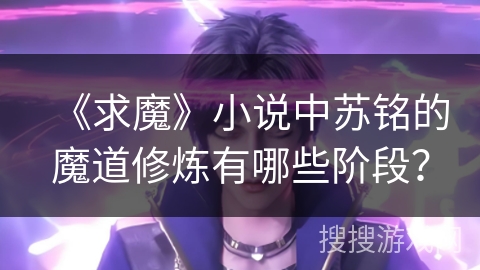 《求魔》小说中苏铭的魔道修炼有哪些阶段？