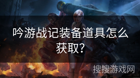 吟游战记装备道具怎么获取? 吟游战记装备道具怎么获取?