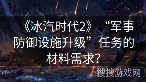 《冰汽时代2》“军事防御设施升级”任务的材料需求？