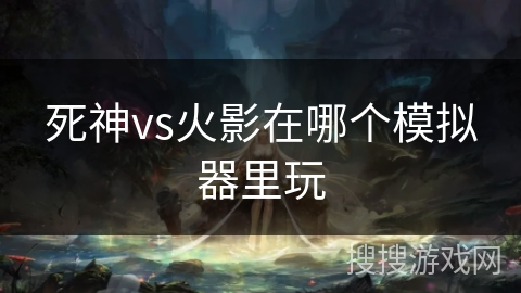 死神vs火影在哪个模拟器里玩 死神vs火影在哪个模拟器里玩