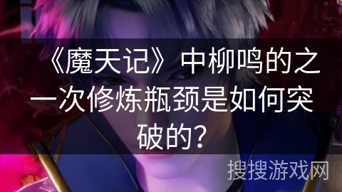 《魔天记》中柳鸣的之一次修炼瓶颈是如何突破的？