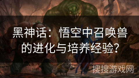 黑神话：悟空中召唤兽的进化与培养经验？