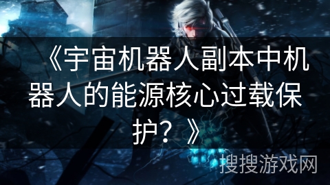 《宇宙机器人副本中机器人的能源核心过载保护？》
