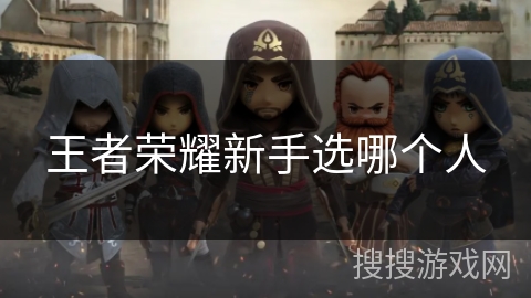 王者荣耀新手选哪个人 王者荣耀新手选哪个人