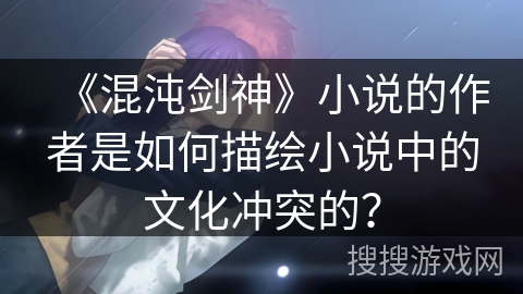 《混沌剑神》小说的作者是如何描绘小说中的文化冲突的？