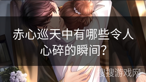 赤心巡天中有哪些令人心碎的瞬间？