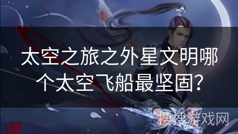 太空之旅之外星文明哪个太空飞船最坚固？