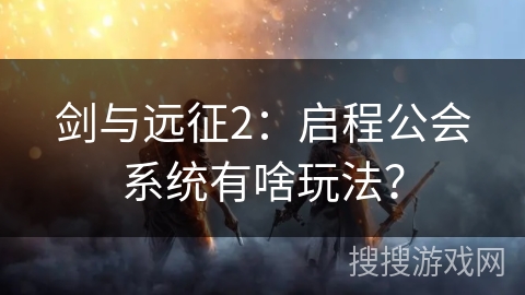 剑与远征2：启程公会系统有啥玩法？