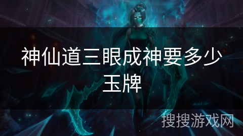 神仙道三眼成神要多少玉牌 神仙道三眼成神要多少玉牌