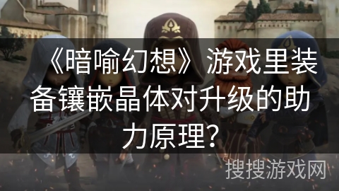 《暗喻幻想》游戏里装备镶嵌晶体对升级的助力原理？