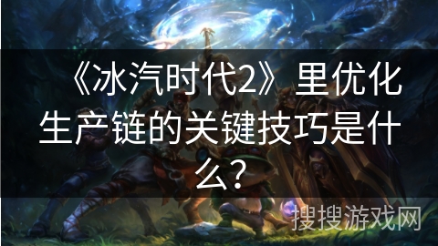 《冰汽时代2》里优化生产链的关键技巧是什么？