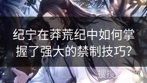 纪宁在莽荒纪中如何掌握了强大的禁制技巧？