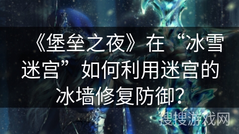 《堡垒之夜》在“冰雪迷宫”如何利用迷宫的冰墙修复防御？