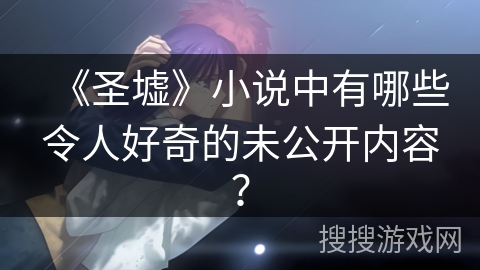 《圣墟》小说中有哪些令人好奇的未公开内容？