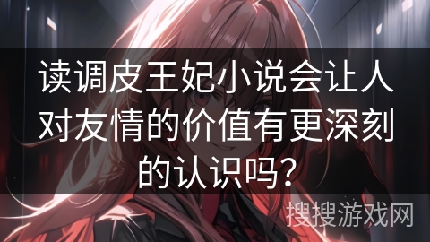 读调皮王妃小说会让人对友情的价值有更深刻的认识吗？