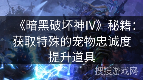 《暗黑破坏神IV》秘籍：获取特殊的宠物忠诚度提升道具