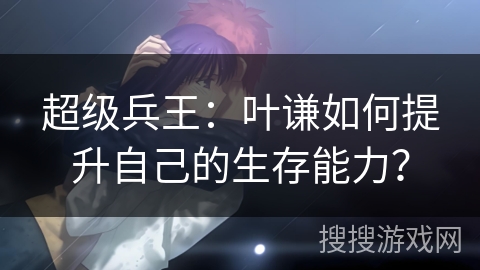 超级兵王：叶谦如何提升自己的生存能力？