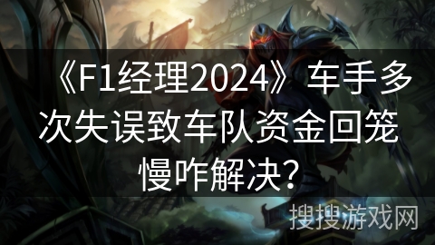 《F1经理2024》车手多次失误致车队资金回笼慢咋解决? 《F1经理2024》车手多次失误致车队资金回笼慢咋解决?