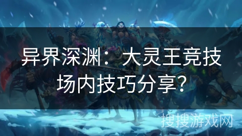 异界深渊：大灵王竞技场内技巧分享？