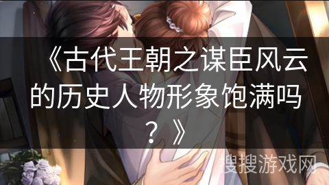 《古代王朝之谋臣风云的历史人物形象饱满吗？》