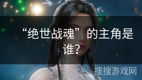 “绝世战魂”的主角是谁？