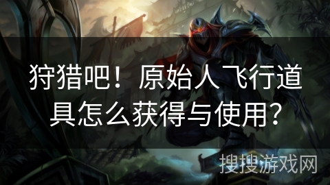 狩猎吧！原始人飞行道具怎么获得与使用？