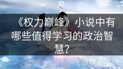 《权力巅峰》小说中有哪些值得学习的政治智慧？