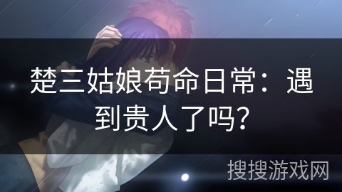 楚三姑娘苟命日常：遇到贵人了吗？