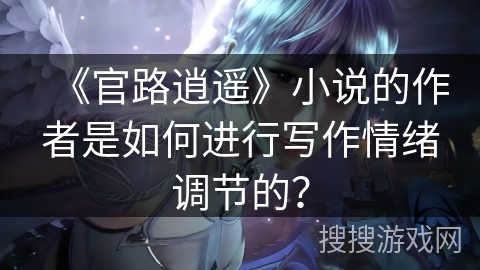 《官路逍遥》小说的作者是如何进行写作情绪调节的？