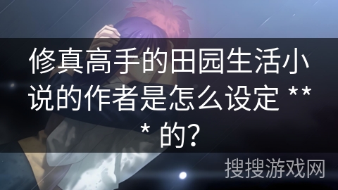 修真高手的田园生活小说的作者是怎么设定 *** 的？