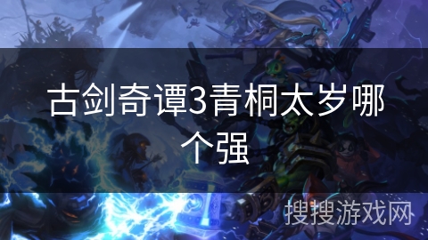 古剑奇谭3青桐太岁哪个强 古剑奇谭3青桐太岁哪个强