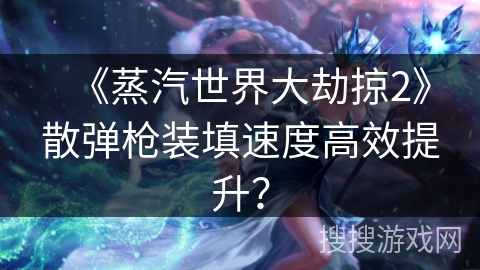 《蒸汽世界大劫掠2》散弹枪装填速度高效提升? 《蒸汽世界大劫掠2》散弹枪装填速度高效提升?