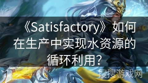 《Satisfactory》如何在生产中实现水资源的循环利用？