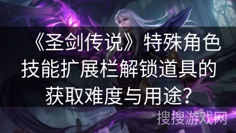 《圣剑传说》特殊角色技能扩展栏解锁道具的获取难度与用途？