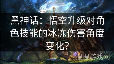 黑神话:悟空升级对角色技能的冰冻伤害角度变化? 黑神话:悟空升级对角色技能的冰冻伤害角度变化?
