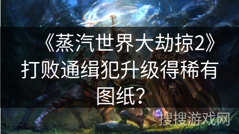 《蒸汽世界大劫掠2》打败通缉犯升级得稀有图纸? 《蒸汽世界大劫掠2》打败通缉犯升级得稀有图纸?