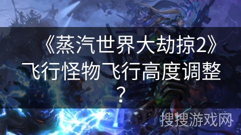 《蒸汽世界大劫掠2》飞行怪物飞行高度调整? 《蒸汽世界大劫掠2》飞行怪物飞行高度调整?