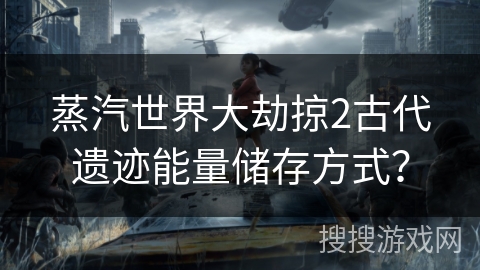 蒸汽世界大劫掠2古代遗迹能量储存方式？