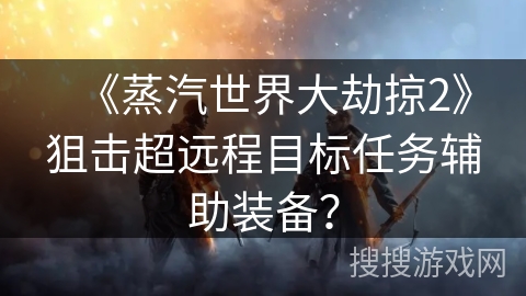 《蒸汽世界大劫掠2》狙击超远程目标任务辅助装备？