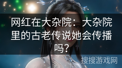 网红在大杂院：大杂院里的古老传说她会传播吗？