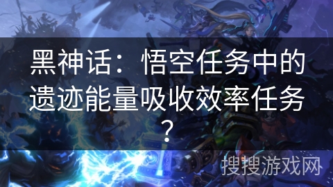 黑神话：悟空任务中的遗迹能量吸收效率任务？