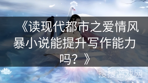 《读现代都市之爱情风暴小说能提升写作能力吗？》