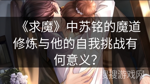 《求魔》中苏铭的魔道修炼与他的自我挑战有何意义? 《求魔》中苏铭的魔道修炼与他的自我挑战有何意义?