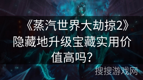 《蒸汽世界大劫掠2》隐藏地升级宝藏实用价值高吗？
