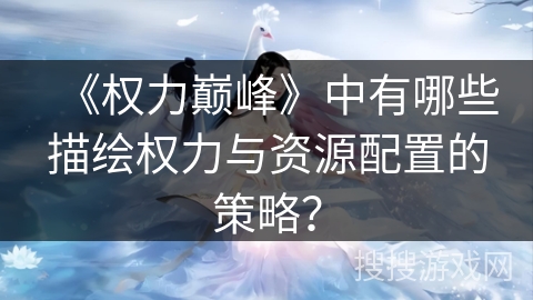 《权力巅峰》中有哪些描绘权力与资源配置的策略？
