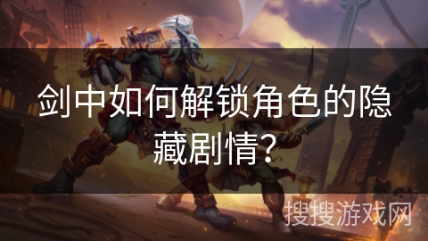 剑中如何解锁角色的隐藏剧情？